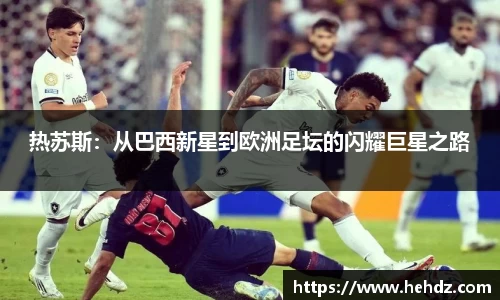 热苏斯：从巴西新星到欧洲足坛的闪耀巨星之路