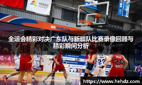 全运会精彩对决广东队与新疆队比赛录像回顾与精彩瞬间分析