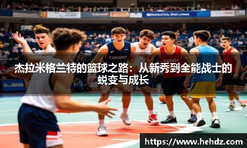 杰拉米格兰特的篮球之路：从新秀到全能战士的蜕变与成长